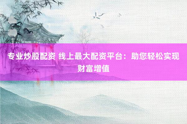 专业炒股配资 线上最大配资平台：助您轻松实现财富增值
