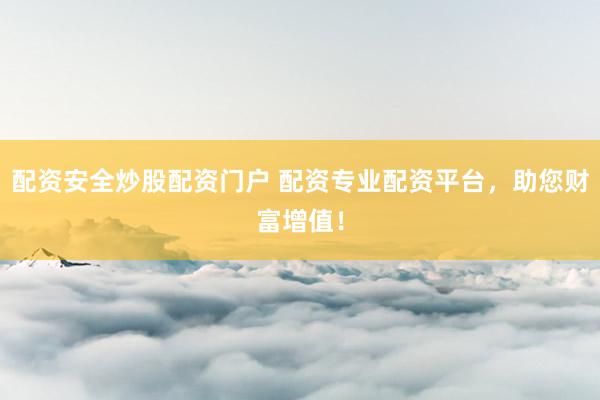 配资安全炒股配资门户 配资专业配资平台,助您财富增值!
