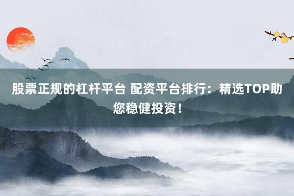股票正规的杠杆平台 配资平台排行:精选TOP助您稳健投资!