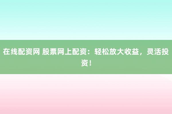 在线配资网 股票网上配资:轻松放大收益,灵活投资!