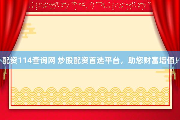 配资114查询网 炒股配资首选平台,助您财富增值!
