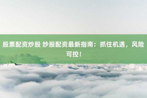 股票配资炒股 炒股配资最新指南:抓住机遇,风险可控!