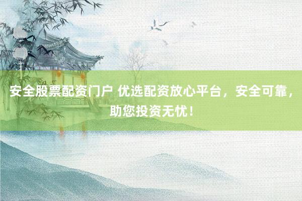 安全股票配资门户 优选配资放心平台，安全可靠，助您投资无忧！