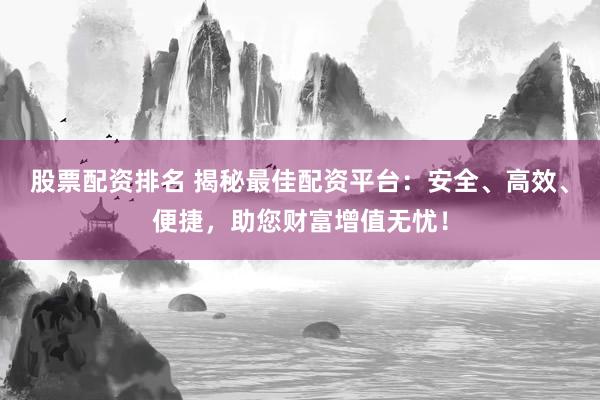 股票配资排名 揭秘最佳配资平台：安全、高效、便捷，助您财富增值无忧！
