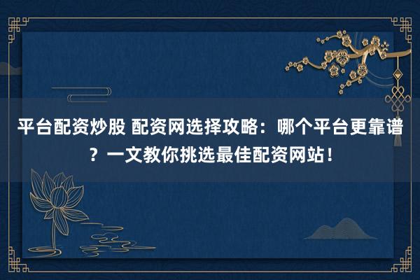 平台配资炒股 配资网选择攻略：哪个平台更靠谱？一文教你挑选最佳配资网站！