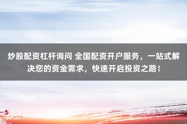 炒股配资杠杆询问 全国配资开户服务,一站式解决您的资金需求,快速开启投资之路!