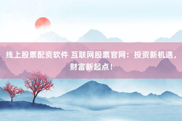 线上股票配资软件 互联网股票官网:投资新机遇,财富新起点!