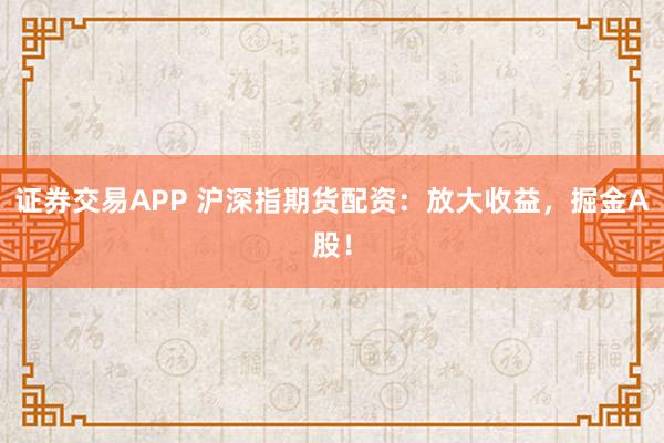 证券交易APP 沪深指期货配资:放大收益,掘金A股!