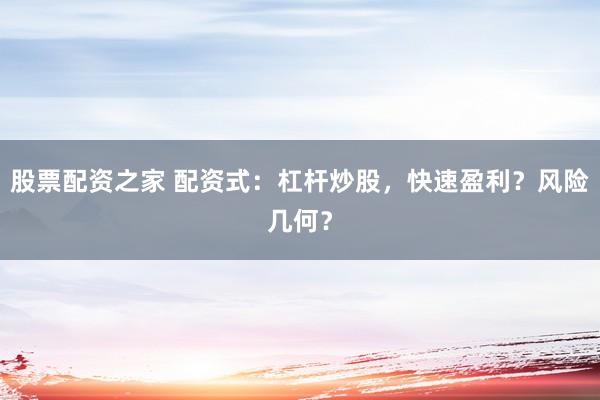 股票配资之家 配资式：杠杆炒股，快速盈利？风险几何？