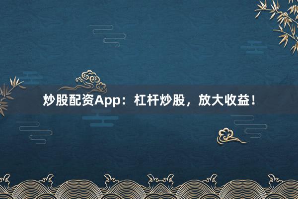 炒股配资App：杠杆炒股，放大收益！