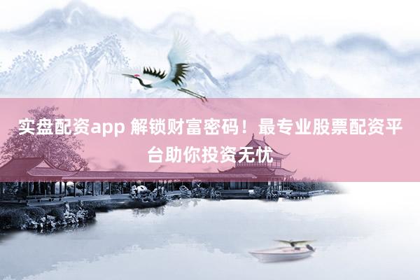 实盘配资app 解锁财富密码！最专业股票配资平台助你投资无忧