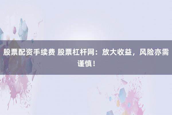股票配资手续费 股票杠杆网：放大收益，风险亦需谨慎！