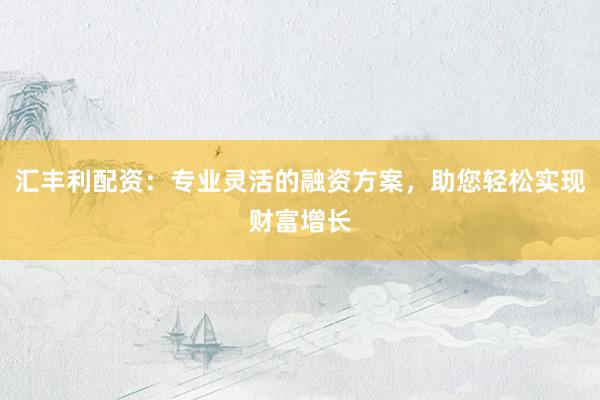 汇丰利配资：专业灵活的融资方案，助您轻松实现财富增长