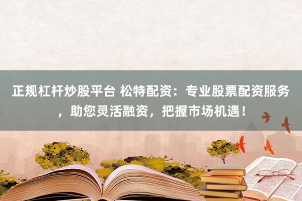 正规杠杆炒股平台 松特配资：专业股票配资服务，助您灵活融资，把握市场机遇！