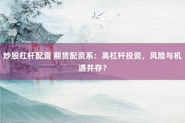 炒股杠杆配资 期货配资系：高杠杆投资，风险与机遇并存？