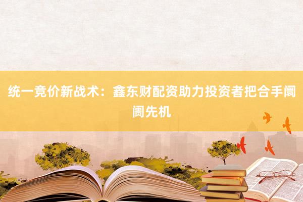 统一竞价新战术:鑫东财配资助力投资者把合手阛阓先机