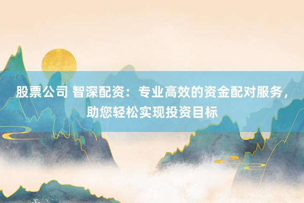 股票公司 智深配资：专业高效的资金配对服务，助您轻松实现投资目标