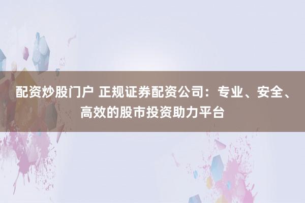 配资炒股门户 正规证券配资公司：专业、安全、高效的股市投资助力平台