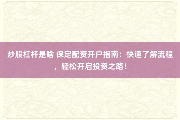 炒股杠杆是啥 保定配资开户指南:快速了解流程,轻松开启投资之路!