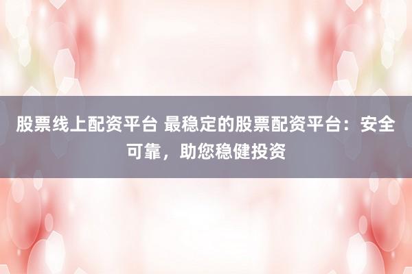 股票线上配资平台 最稳定的股票配资平台：安全可靠，助您稳健投资