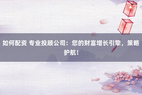 如何配资 专业投顾公司:您的财富增长引擎,策略护航!
