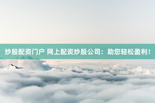 炒股配资门户 网上配资炒股公司：助您轻松盈利！