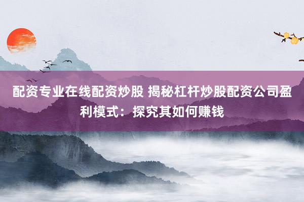 配资专业在线配资炒股 揭秘杠杆炒股配资公司盈利模式：探究其如何赚钱