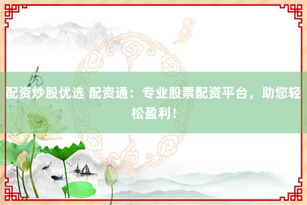 配资炒股优选 配资通：专业股票配资平台，助您轻松盈利！