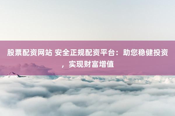 股票配资网站 安全正规配资平台：助您稳健投资，实现财富增值