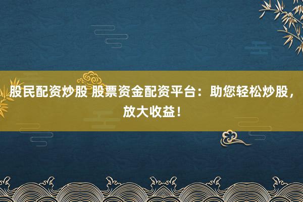 股民配资炒股 股票资金配资平台：助您轻松炒股，放大收益！