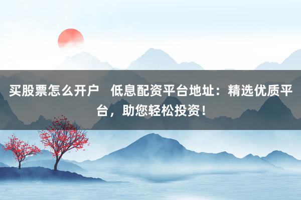 买股票怎么开户   低息配资平台地址：精选优质平台，助您轻松投资！