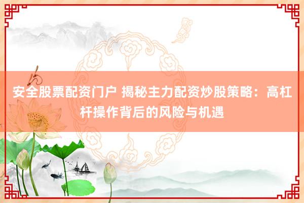 安全股票配资门户 揭秘主力配资炒股策略：高杠杆操作背后的风险与机遇