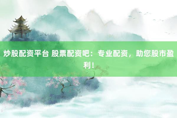 炒股配资平台 股票配资吧：专业配资，助您股市盈利！