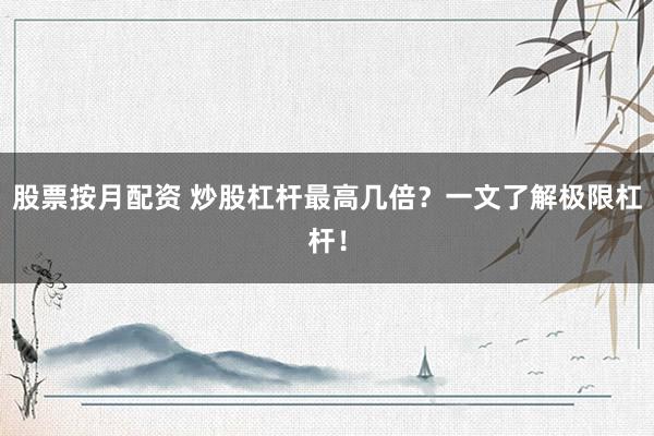 股票按月配资 炒股杠杆最高几倍？一文了解极限杠杆！