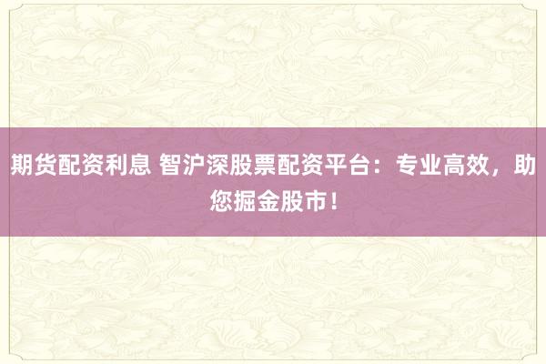 期货配资利息 智沪深股票配资平台：专业高效，助您掘金股市！