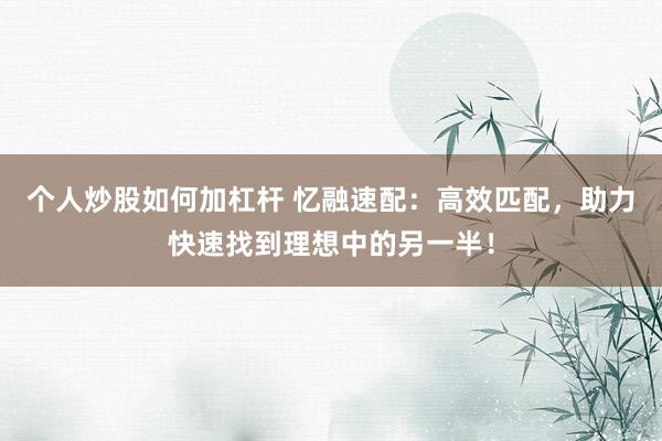 个人炒股如何加杠杆 忆融速配：高效匹配，助力快速找到理想中的另一半！
