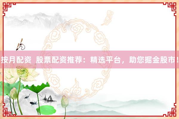 按月配资  股票配资推荐：精选平台，助您掘金股市！