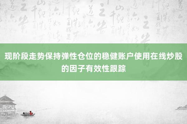 现阶段走势保持弹性仓位的稳健账户使用在线炒股的因子有效性跟踪