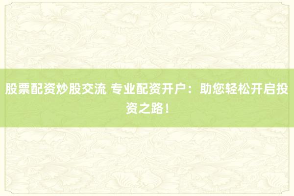 股票配资炒股交流 专业配资开户：助您轻松开启投资之路！