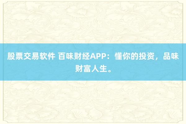 股票交易软件 百味财经APP：懂你的投资，品味财富人生。