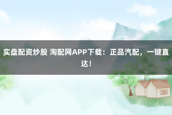 实盘配资炒股 淘配网APP下载：正品汽配，一键直达！