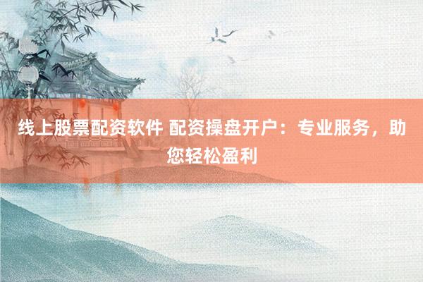 线上股票配资软件 配资操盘开户：专业服务，助您轻松盈利