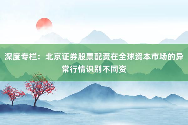 深度专栏：北京证券股票配资在全球资本市场的异常行情识别不同资