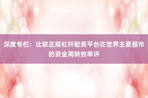 深度专栏：比较正规杠杆配资平台在世界主要股市的资金周转效率评
