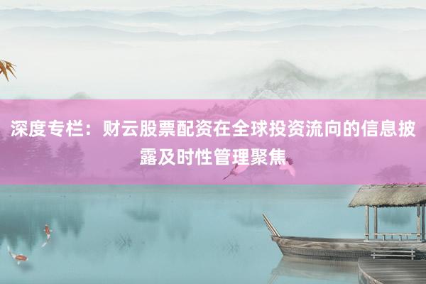 深度专栏：财云股票配资在全球投资流向的信息披露及时性管理聚焦