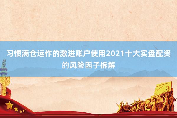 习惯满仓运作的激进账户使用2021十大实盘配资的风险因子拆解