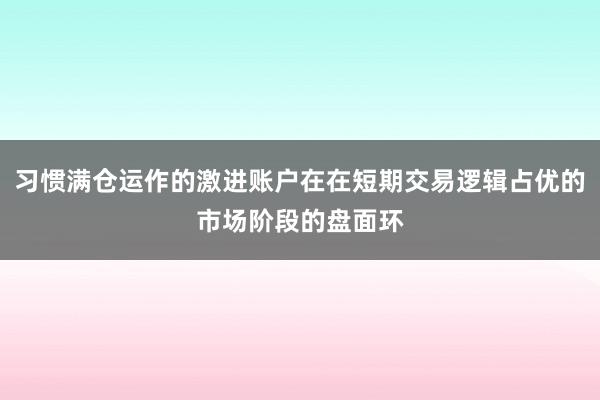 习惯满仓运作的激进账户在在短期交易逻辑占优的市场阶段的盘面环