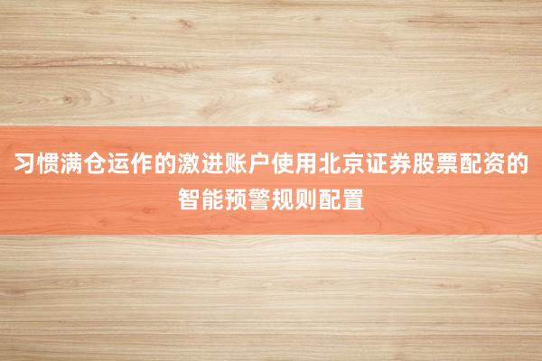 习惯满仓运作的激进账户使用北京证券股票配资的智能预警规则配置