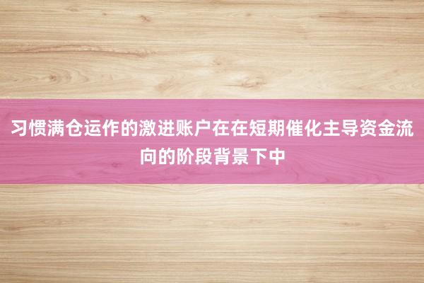 习惯满仓运作的激进账户在在短期催化主导资金流向的阶段背景下中