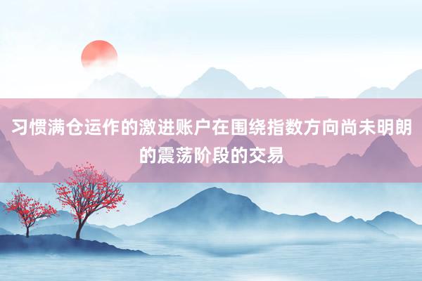 习惯满仓运作的激进账户在围绕指数方向尚未明朗的震荡阶段的交易